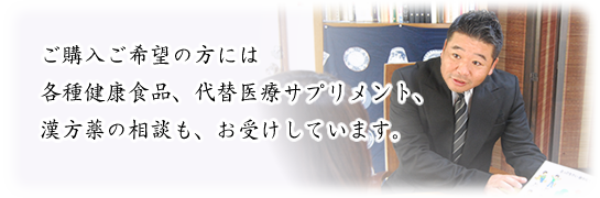 ご購入ご希望の方には各種健康食品、代替医療サプリメント、漢方薬の相談も、お受けしています。